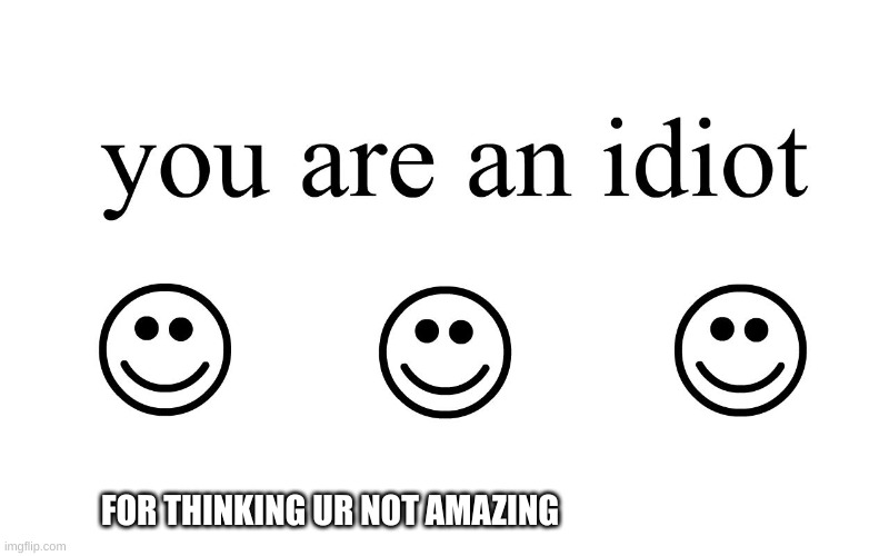 Yeah :) | FOR THINKING UR NOT AMAZING | image tagged in you are an idiot,love yourself | made w/ Imgflip meme maker