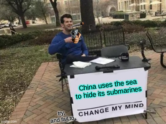 Change My Mind Meme | China uses the sea to hide its submarines; try, and fail to | image tagged in memes,change my mind,oh wow are you actually reading these tags | made w/ Imgflip meme maker
