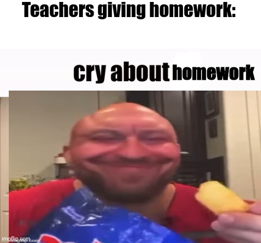 Cry about homework | Teachers giving homework:; homework | image tagged in cry about it | made w/ Imgflip meme maker