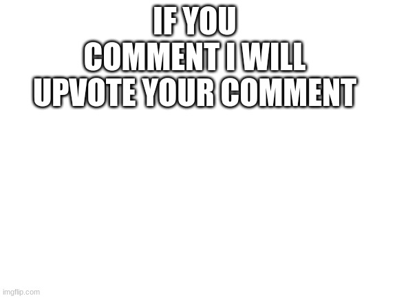 I promise | IF YOU COMMENT I WILL UPVOTE YOUR COMMENT | image tagged in blank white template | made w/ Imgflip meme maker