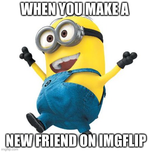 Yay | WHEN YOU MAKE A; NEW FRIEND ON IMGFLIP | image tagged in happy minion,friends | made w/ Imgflip meme maker
