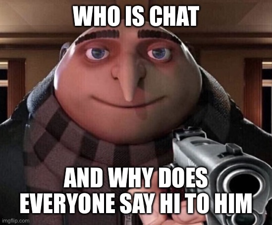 Gru Gun | WHO IS CHAT AND WHY DOES EVERYONE SAY HI TO HIM | image tagged in gru gun | made w/ Imgflip meme maker