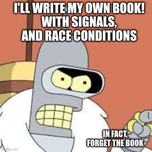 bender blackjack and hookers | I'LL WRITE MY OWN BOOK!
 WITH SIGNALS, 
AND RACE CONDITIONS; IN FACT, FORGET THE BOOK | image tagged in bender blackjack and hookers | made w/ Imgflip meme maker