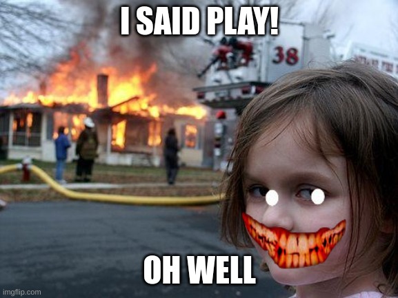 Disaster Girl | I SAID PLAY! OH WELL | image tagged in memes,disaster girl | made w/ Imgflip meme maker