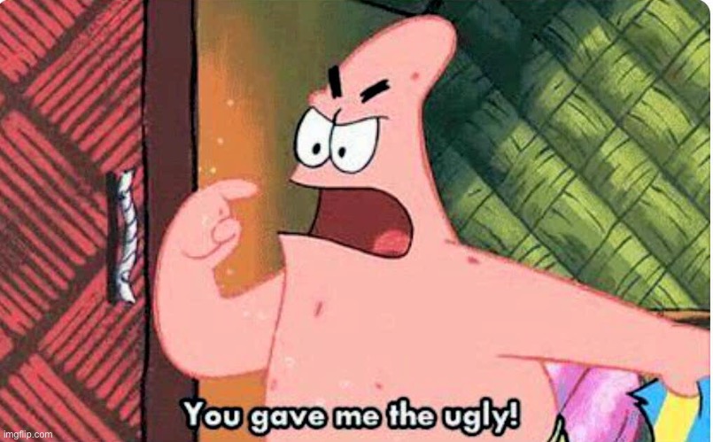 When your parents ask why you don’t have a girlfriend | image tagged in you gave me the ugly | made w/ Imgflip meme maker