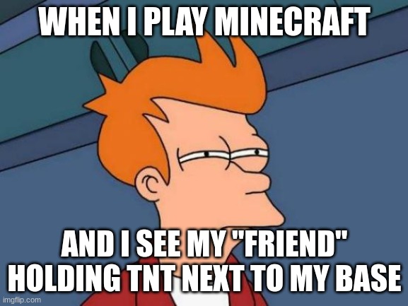 Futurama Fry | WHEN I PLAY MINECRAFT; AND I SEE MY "FRIEND" HOLDING TNT NEXT TO MY BASE | image tagged in memes,futurama fry | made w/ Imgflip meme maker