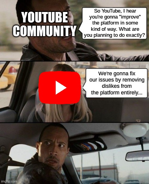 The Rock Driving Meme | So YouTube, I hear you're gonna "improve" the platform in some kind of way. What are you planning to do exactly? YOUTUBE COMMUNITY; We're gonna fix our issues by removing dislikes from the platform entirely... | image tagged in memes,the rock driving,youtube,funny memes | made w/ Imgflip meme maker
