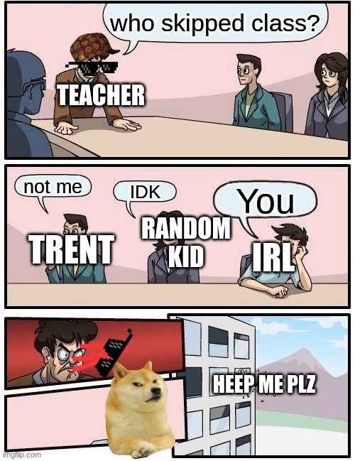 When a person skips class | who skipped class? TEACHER; not me; IDK; You; RANDOM KID; TRENT; IRL; HEEP ME PLZ | image tagged in memes,boardroom meeting suggestion | made w/ Imgflip meme maker