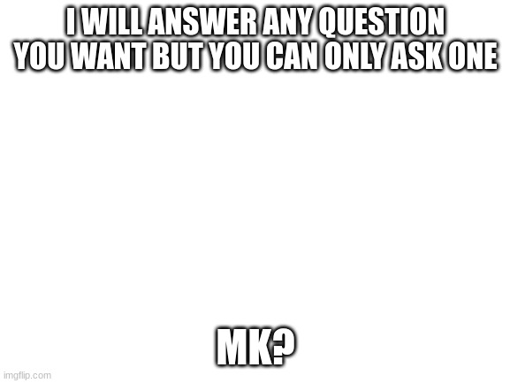 Blank White Template | I WILL ANSWER ANY QUESTION YOU WANT BUT YOU CAN ONLY ASK ONE; MK? | image tagged in blank white template | made w/ Imgflip meme maker