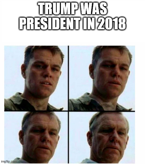 feel old | TRUMP WAS PRESIDENT IN 2018 | image tagged in matt damon gets older | made w/ Imgflip meme maker