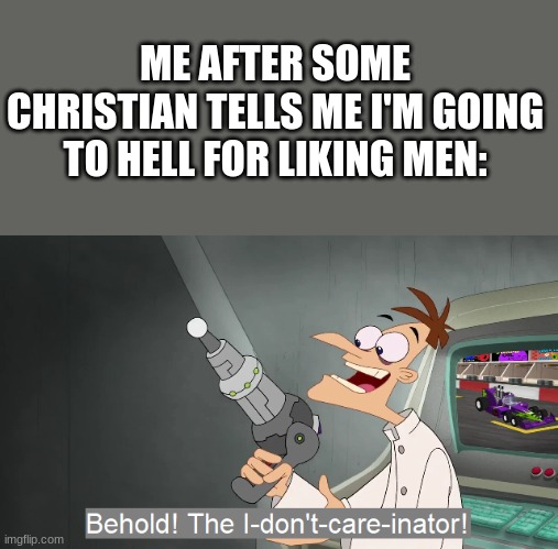 I don't care about God or Jesus tbh | ME AFTER SOME CHRISTIAN TELLS ME I'M GOING TO HELL FOR LIKING MEN: | image tagged in behold the i dont care inator | made w/ Imgflip meme maker