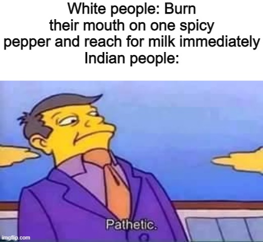 skinner pathetic | White people: Burn their mouth on one spicy pepper and reach for milk immediately
Indian people: | image tagged in skinner pathetic,memes | made w/ Imgflip meme maker