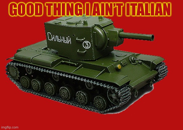 KV-2 | GOOD THING I AIN’T ITALIAN | image tagged in kv-2 | made w/ Imgflip meme maker