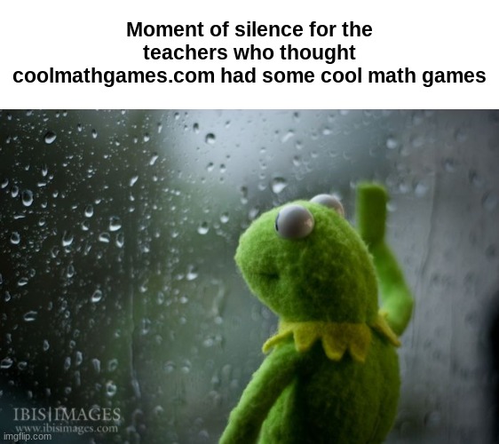 Moment of silence for the teachers who thought coolmathgames.com had some cool math games | image tagged in kermit window,school,teachers,funny,memes,oh wow are you actually reading these tags | made w/ Imgflip meme maker