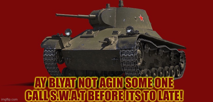 T-127 | AY BLYAT NOT AGIN SOME ONE CALL S.W.A.T BEFORE ITS TO LATE! | image tagged in t-127 | made w/ Imgflip meme maker