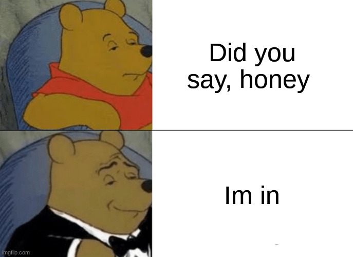 Tuxedo Winnie The Pooh | Did you say, honey; Im in | image tagged in memes,tuxedo winnie the pooh | made w/ Imgflip meme maker