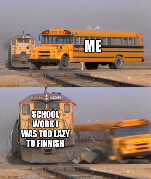 W O R K | ME; SCHOOL WORK I WAS TOO LAZY TO FINNISH | image tagged in a train hitting a school bus | made w/ Imgflip meme maker
