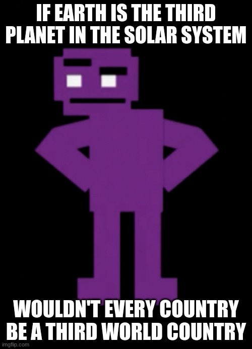 Confused Purple Guy | IF EARTH IS THE THIRD PLANET IN THE SOLAR SYSTEM; WOULDN'T EVERY COUNTRY BE A THIRD WORLD COUNTRY | image tagged in confused purple guy,fnaf | made w/ Imgflip meme maker