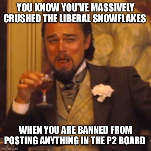 Laughing Leo | YOU KNOW YOU’VE MASSIVELY CRUSHED THE LIBERAL SNOWFLAKES; WHEN YOU ARE BANNED FROM POSTING ANYTHING IN THE P2 BOARD | image tagged in memes,laughing leo | made w/ Imgflip meme maker