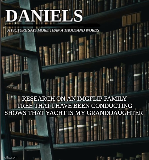 Yay one of my kids actually didn't fail! | RESEARCH ON AN IMGFLIP FAMILY TREE THAT I HAVE BEEN CONDUCTING SHOWS THAT YACHT IS MY GRANDDAUGHTER | image tagged in daniels book temp | made w/ Imgflip meme maker