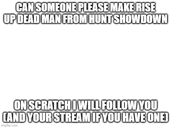 rise up dead man hunt showdown | CAN SOMEONE PLEASE MAKE RISE UP DEAD MAN FROM HUNT SHOWDOWN; ON SCRATCH I WILL FOLLOW YOU (AND YOUR STREAM IF YOU HAVE ONE) | image tagged in hunt showdown,rise up dead man | made w/ Imgflip meme maker