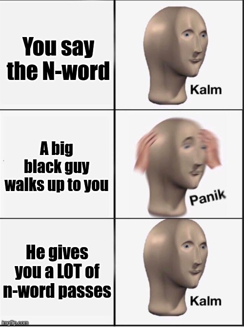 Reverse kalm panik | You say the N-word; A big black guy walks up to you; He gives you a LOT of n-word passes | image tagged in reverse kalm panik | made w/ Imgflip meme maker