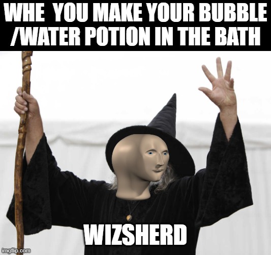 wizsherd | WHE  YOU MAKE YOUR BUBBLE /WATER POTION IN THE BATH; WIZSHERD | image tagged in whizsherd | made w/ Imgflip meme maker