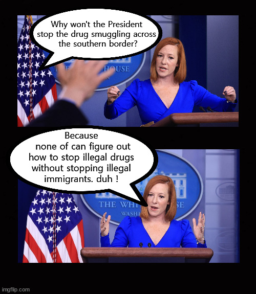 Why won't the President  stop the drug smuggling ... | Why won't the President 
stop the drug smuggling across 
the southern border? Because 
none of can figure out
how to stop illegal drugs 
without stopping illegal 
immigrants. duh ! | image tagged in biden,southern border | made w/ Imgflip meme maker