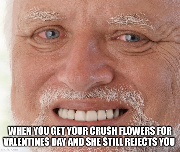 Hide the Pain Harold | WHEN YOU GET YOUR CRUSH FLOWERS FOR VALENTINES DAY AND SHE STILL REJECTS YOU | image tagged in hide the pain harold | made w/ Imgflip meme maker