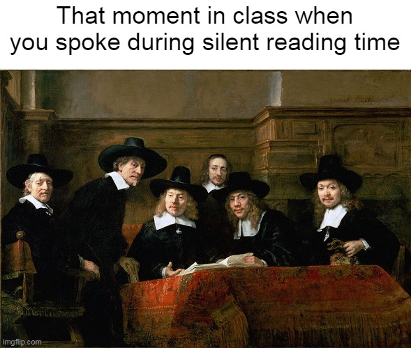 The Awkwardness, Though | That moment in class when you spoke during silent reading time | image tagged in syndics of the drapers' guild,meme,memes,humor | made w/ Imgflip meme maker