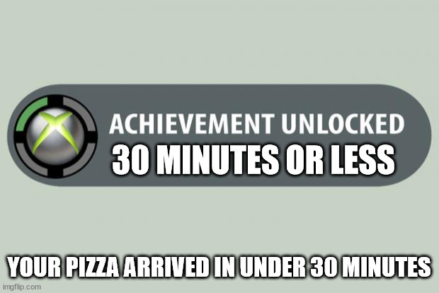 achievement unlocked | 30 MINUTES OR LESS; YOUR PIZZA ARRIVED IN UNDER 30 MINUTES | image tagged in achievement unlocked | made w/ Imgflip meme maker