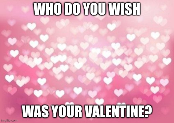 Who? | WHO DO YOU WISH; WAS YOUR VALENTINE? | image tagged in hearts,valentine's day | made w/ Imgflip meme maker
