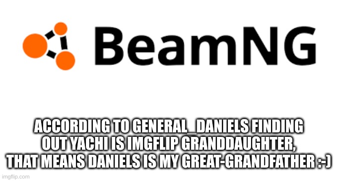 everyone knows BeamNG is the best car driving game lol (besides forza horizon and wreckfest) | ACCORDING TO GENERAL_DANIELS FINDING OUT YACHI IS IMGFLIP GRANDDAUGHTER, THAT MEANS DANIELS IS MY GREAT-GRANDFATHER :-) | image tagged in beamng logo | made w/ Imgflip meme maker
