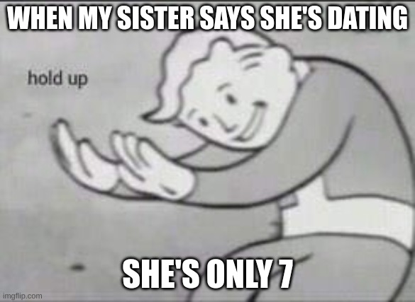 Fallout Hold Up | WHEN MY SISTER SAYS SHE'S DATING; SHE'S ONLY 7 | image tagged in fallout hold up | made w/ Imgflip meme maker