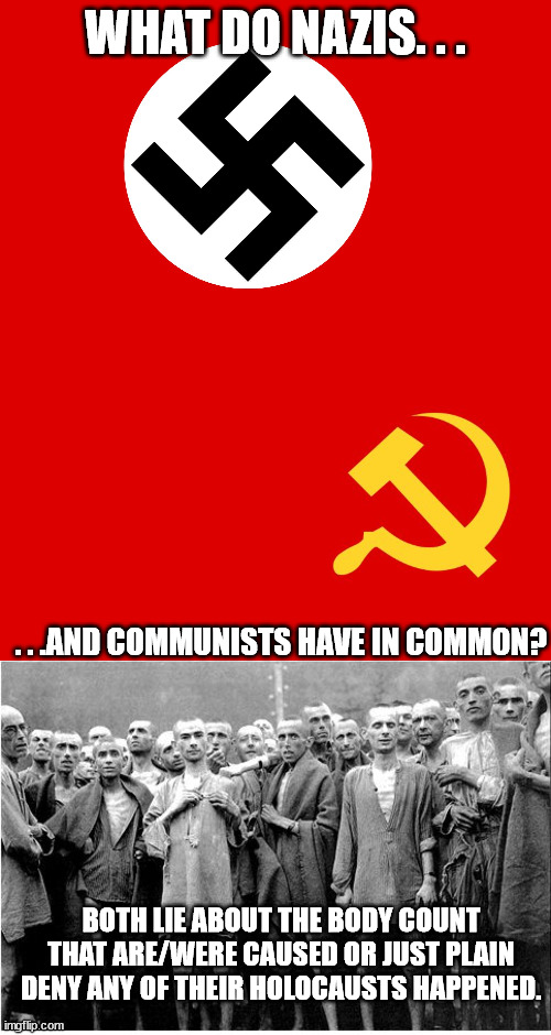 Once again no difference between Pinko Commies and Ratzis. |  WHAT DO NAZIS. . . . . .AND COMMUNISTS HAVE IN COMMON? BOTH LIE ABOUT THE BODY COUNT THAT ARE/WERE CAUSED OR JUST PLAIN DENY ANY OF THEIR HOLOCAUSTS HAPPENED. | image tagged in holocaust,communism,nazis,liars | made w/ Imgflip meme maker