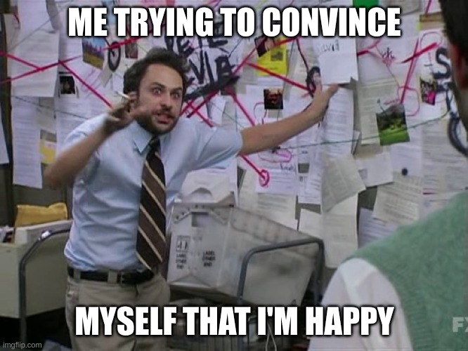 Fake it till you make it ig | ME TRYING TO CONVINCE; MYSELF THAT I'M HAPPY | image tagged in charlie conspiracy always sunny in philidelphia | made w/ Imgflip meme maker