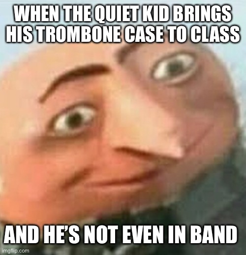 WHEN THE QUIET KID BRINGS HIS TROMBONE CASE TO CLASS; AND HE’S NOT EVEN IN BAND | made w/ Imgflip meme maker