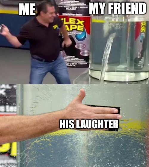 Flex Tape | ME; MY FRIEND; HIS LAUGHTER | image tagged in flex tape | made w/ Imgflip meme maker
