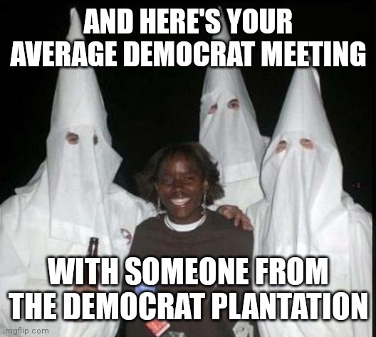 Not every Democrat is in the KKK, but everyone in the KKK is and always has been a Democrat. | AND HERE'S YOUR AVERAGE DEMOCRAT MEETING; WITH SOMEONE FROM THE DEMOCRAT PLANTATION | image tagged in kkk | made w/ Imgflip meme maker