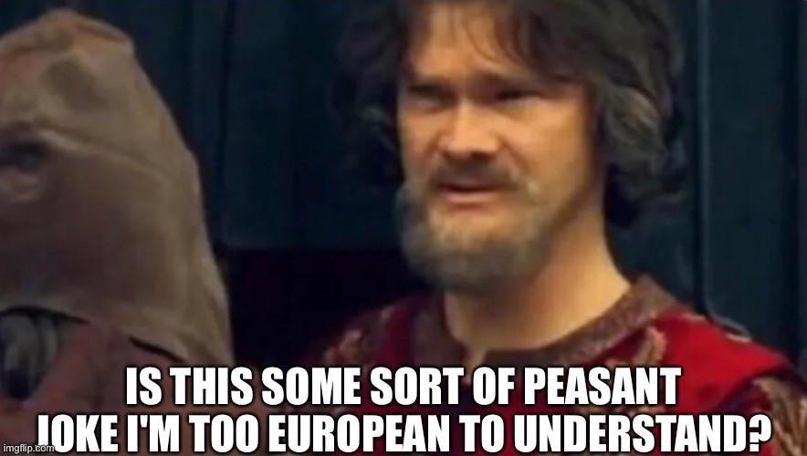 Is this some peasant joke | IS THIS SOME SORT OF PEASANT JOKE I'M TOO EUROPEAN TO UNDERSTAND? | image tagged in is this some peasant joke | made w/ Imgflip meme maker