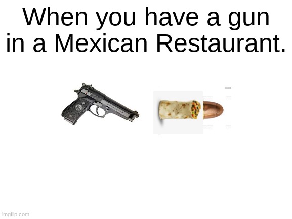 9mm Burreto |  When you have a gun in a Mexican Restaurant. | image tagged in blank white template | made w/ Imgflip meme maker