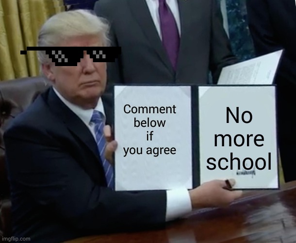 Trump | Comment below if you agree; No more school | image tagged in memes,trump bill signing | made w/ Imgflip meme maker