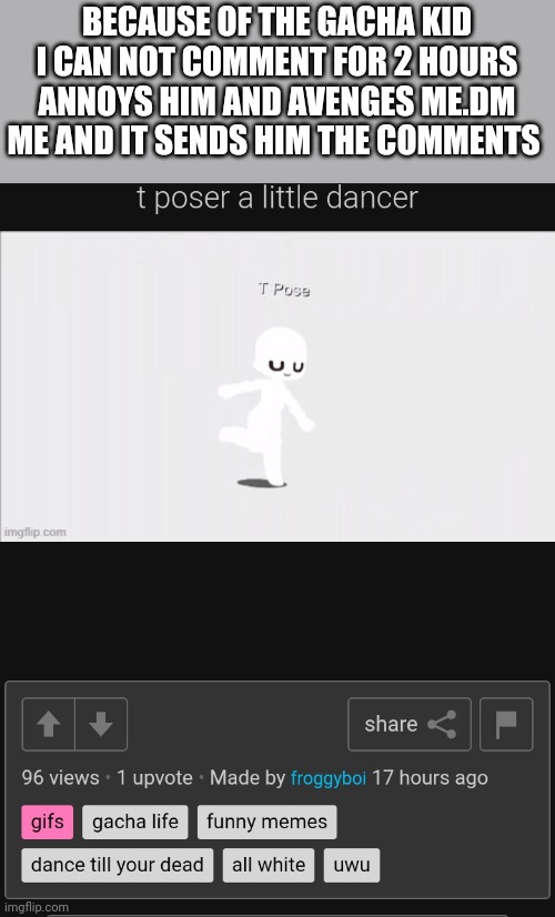 BECAUSE OF THE GACHA KID I CAN NOT COMMENT FOR 2 HOURS ANNOYS HIM AND AVENGES ME.DM ME AND IT SENDS HIM THE COMMENTS | made w/ Imgflip meme maker
