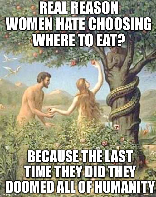 Doomed | REAL REASON WOMEN HATE CHOOSING WHERE TO EAT? BECAUSE THE LAST TIME THEY DID THEY DOOMED ALL OF HUMANITY | image tagged in adam and eve | made w/ Imgflip meme maker