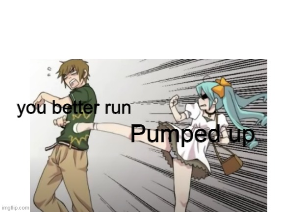 you better run; Pumped up | image tagged in can't argue with that / technically not wrong | made w/ Imgflip meme maker