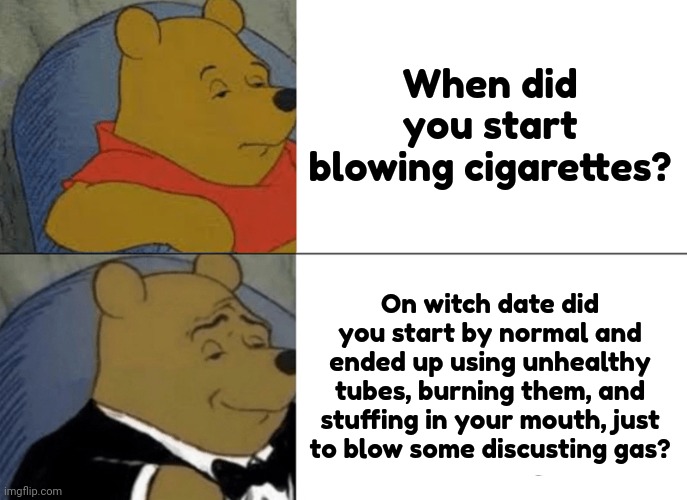 Cigarette | When did you start blowing cigarettes? On witch date did you start by normal and ended up using unhealthy tubes, burning them, and stuffing in your mouth, just to blow some discusting gas? | image tagged in memes,tuxedo winnie the pooh,not helth,cigarettes,funny,oh wow are you actually reading these tags | made w/ Imgflip meme maker