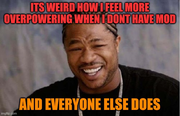 Yo Dawg Heard You | ITS WEIRD HOW I FEEL MORE OVERPOWERING WHEN I DONT HAVE MOD; AND EVERYONE ELSE DOES | image tagged in memes,yo dawg heard you | made w/ Imgflip meme maker