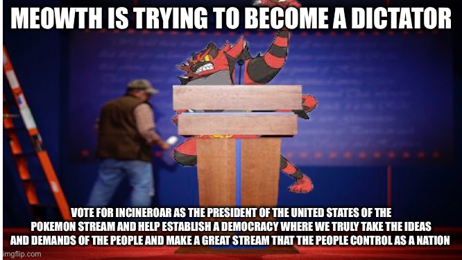 I suck at photoshop Lol | MEOWTH IS TRYING TO BECOME A DICTATOR; VOTE FOR INCINEROAR AS THE PRESIDENT OF THE UNITED STATES OF THE POKEMON STREAM AND HELP ESTABLISH A DEMOCRACY WHERE WE TRULY TAKE THE IDEAS AND DEMANDS OF THE PEOPLE AND MAKE A GREAT STREAM THAT THE PEOPLE CONTROL AS A NATION | made w/ Imgflip meme maker