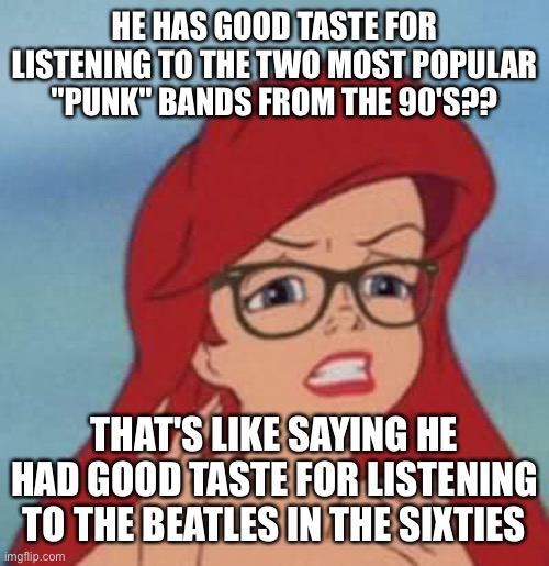 Hipster Ariel Meme | HE HAS GOOD TASTE FOR LISTENING TO THE TWO MOST POPULAR "PUNK" BANDS FROM THE 90'S?? THAT'S LIKE SAYING HE HAD GOOD TASTE FOR LISTENING TO THE BEATLES IN THE SIXTIES | image tagged in memes,hipster ariel | made w/ Imgflip meme maker
