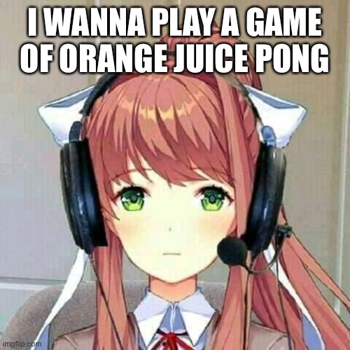 monika gaming | I WANNA PLAY A GAME OF ORANGE JUICE PONG | image tagged in monika gaming | made w/ Imgflip meme maker